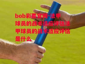 bob彩票官网-法甲球员的战术适应评估法甲球员的战术适应评估是什么