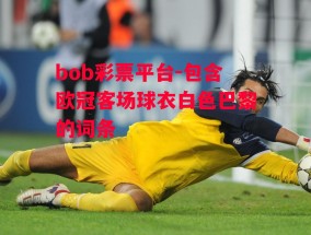 bob彩票平台-包含欧冠客场球衣白色巴黎的词条