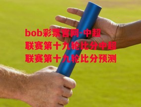 bob彩票官网-中超联赛第十九轮比分中超联赛第十九轮比分预测