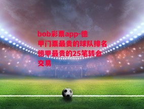 bob彩票app-德甲门票最贵的球队排名德甲最贵的25笔转会交易