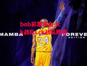 bob彩票平台-lck战队Lck战队阵容