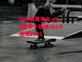 bob彩票平台-cba赛季十佳球cba十佳球2021