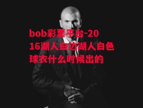 bob彩票平台-2016湖人白边湖人白色球衣什么时候出的