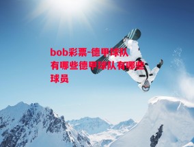 bob彩票-德甲球队有哪些德甲球队有哪些球员