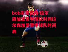 bob彩票官网-拉尔森加盟意甲球队时间拉尔森加盟意甲球队时间表