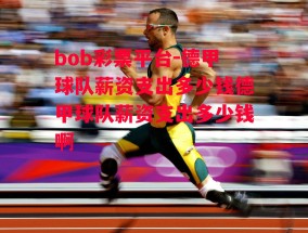 bob彩票平台-德甲球队薪资支出多少钱德甲球队薪资支出多少钱啊