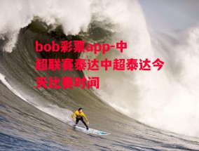 bob彩票app-中超联赛泰达中超泰达今天比赛时间