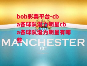 bob彩票平台-cba各球队潜力明星cba各球队潜力明星有哪些